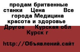  продам бритвенные станки  › Цена ­ 400 - Все города Медицина, красота и здоровье » Другое   . Курская обл.,Курск г.